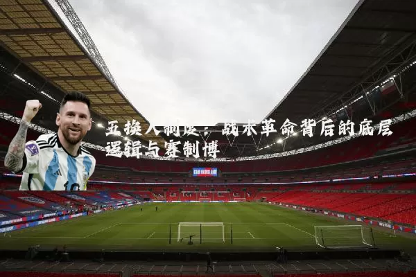 五换人制度:战术革命背后的底层逻辑与赛制博弈