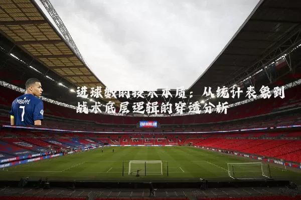 进球数的技术本质：从统计表象到战术底层逻辑的穿透分析