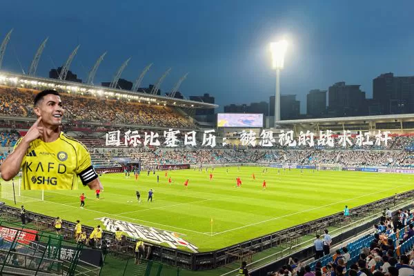 国际比赛日历：被忽视的战术杠杆