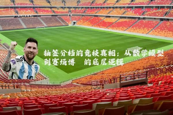 抽签分档的竞技真相：从数学模型到赛场博弈的底层逻辑