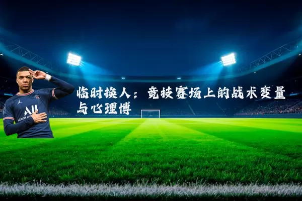 临时换人：竞技赛场上的战术变量与心理博弈