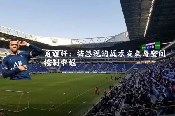 角旗杆:被忽视的战术支点与空间控制中枢
