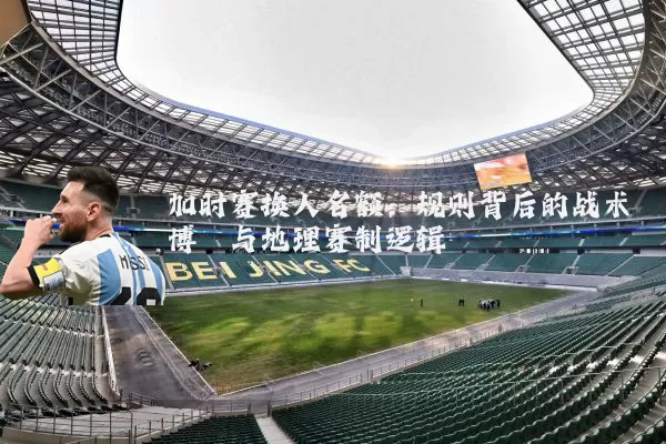 加时赛换人名额：规则背后的战术博弈与地理赛制逻辑